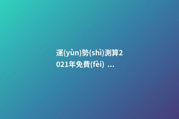 運(yùn)勢(shì)測算2021年免費(fèi)，測測你2021年你將走什么運(yùn) 免費(fèi)測試2021整體運(yùn)勢(shì)，運(yùn)勢(shì)測算2021年免費(fèi)查詢馮世榮202Ⅰ年財(cái)-第1張-觀點(diǎn)-玄機(jī)派